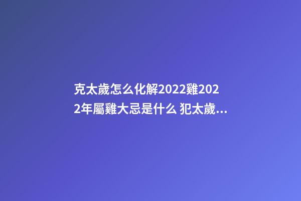 克太歲怎么化解2022雞2022年屬雞大忌是什么 犯太歲怎么化解-第1張-觀點-玄機派